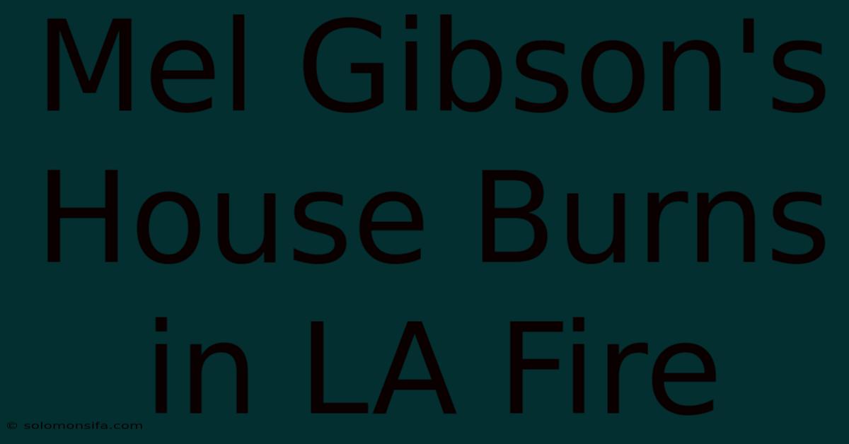 Mel Gibson's House Burns In LA Fire