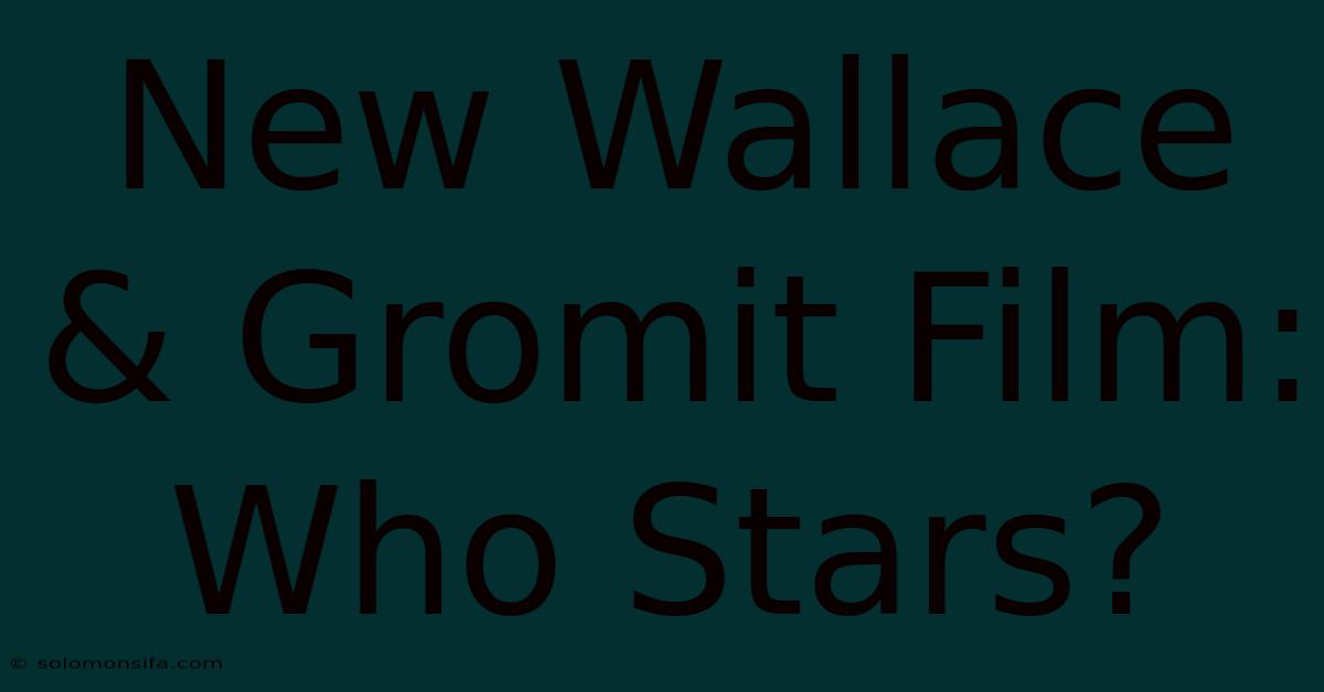 New Wallace & Gromit Film: Who Stars?