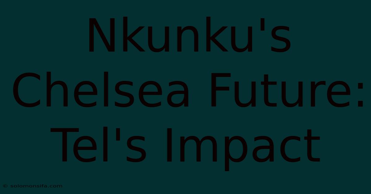 Nkunku's Chelsea Future: Tel's Impact