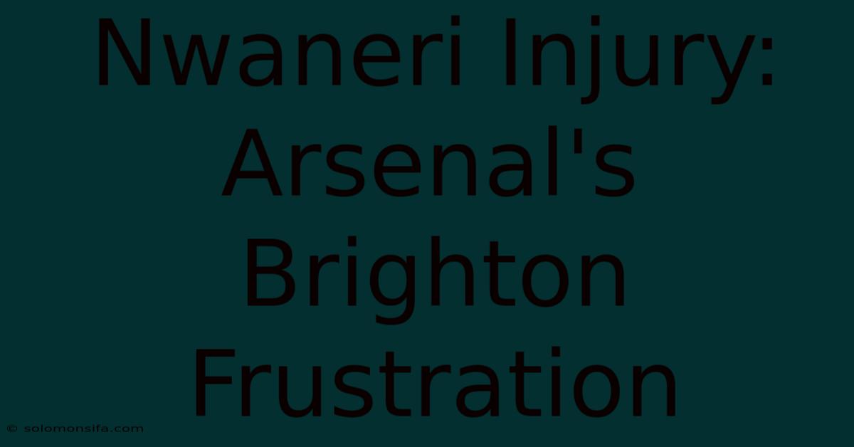 Nwaneri Injury: Arsenal's Brighton Frustration