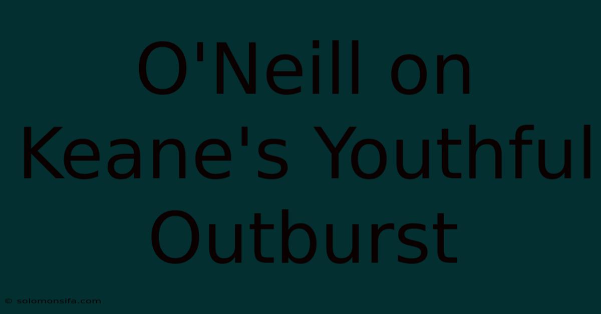 O'Neill On Keane's Youthful Outburst