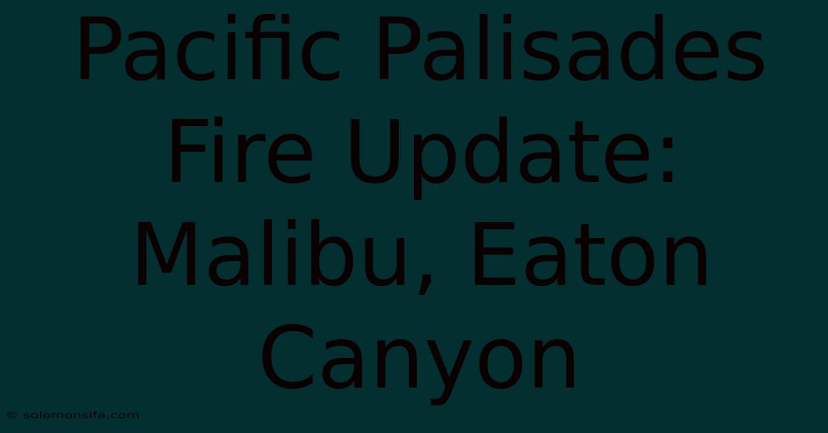 Pacific Palisades Fire Update: Malibu, Eaton Canyon