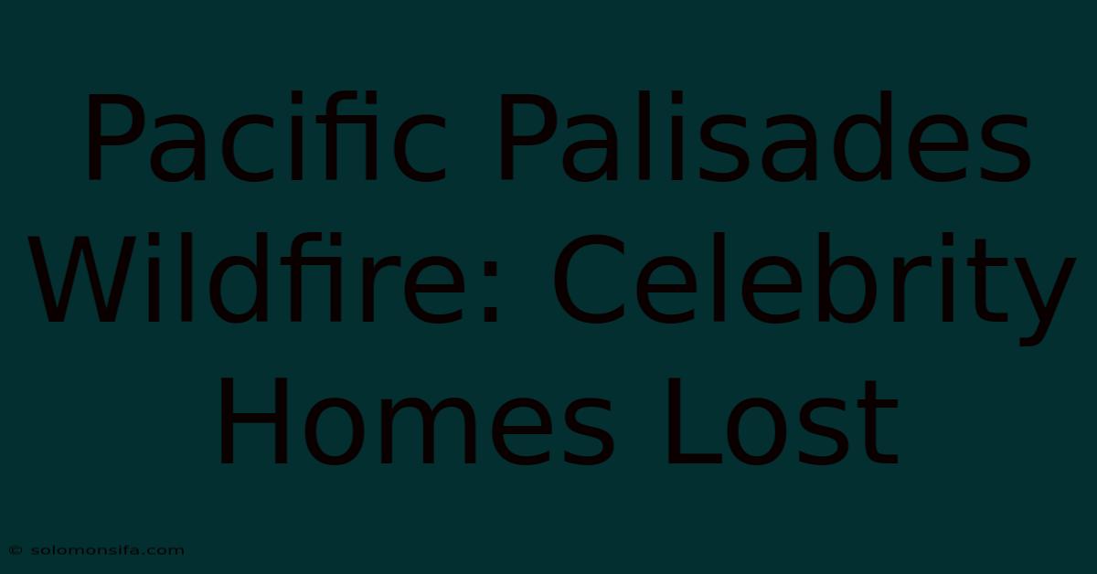 Pacific Palisades Wildfire: Celebrity Homes Lost