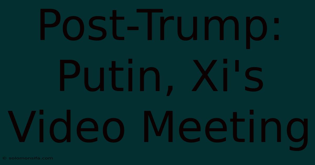 Post-Trump: Putin, Xi's Video Meeting