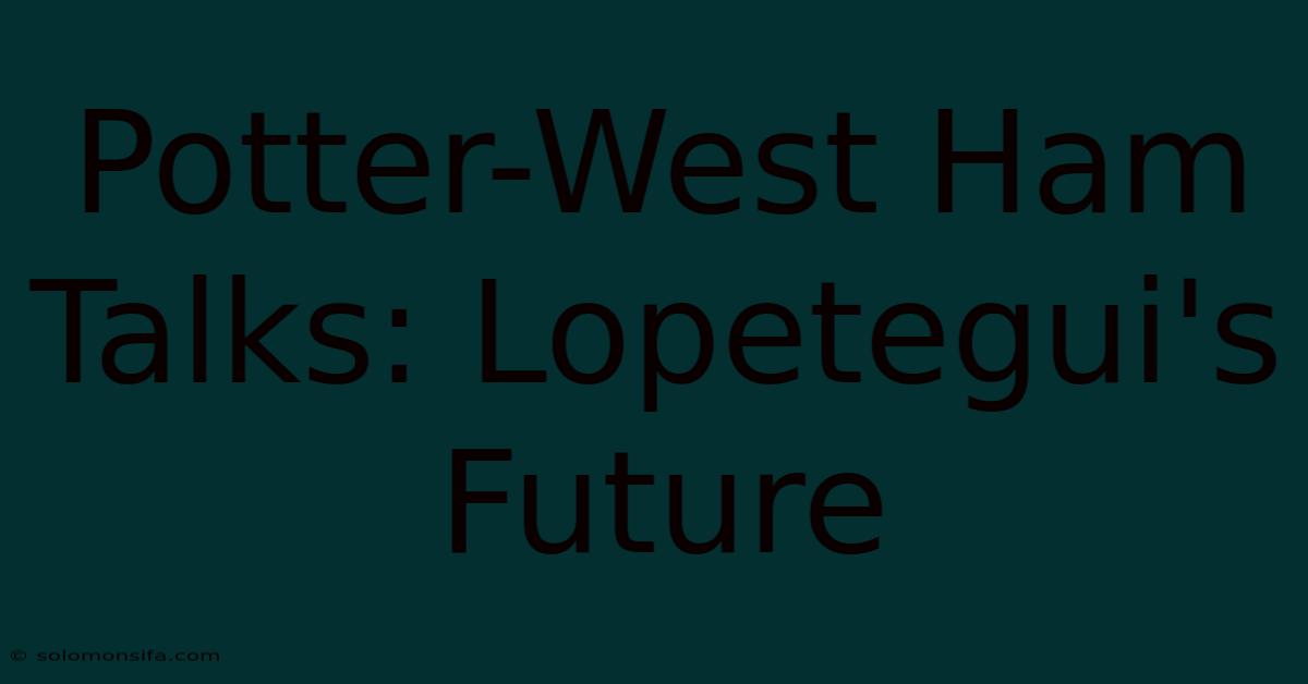 Potter-West Ham Talks: Lopetegui's Future