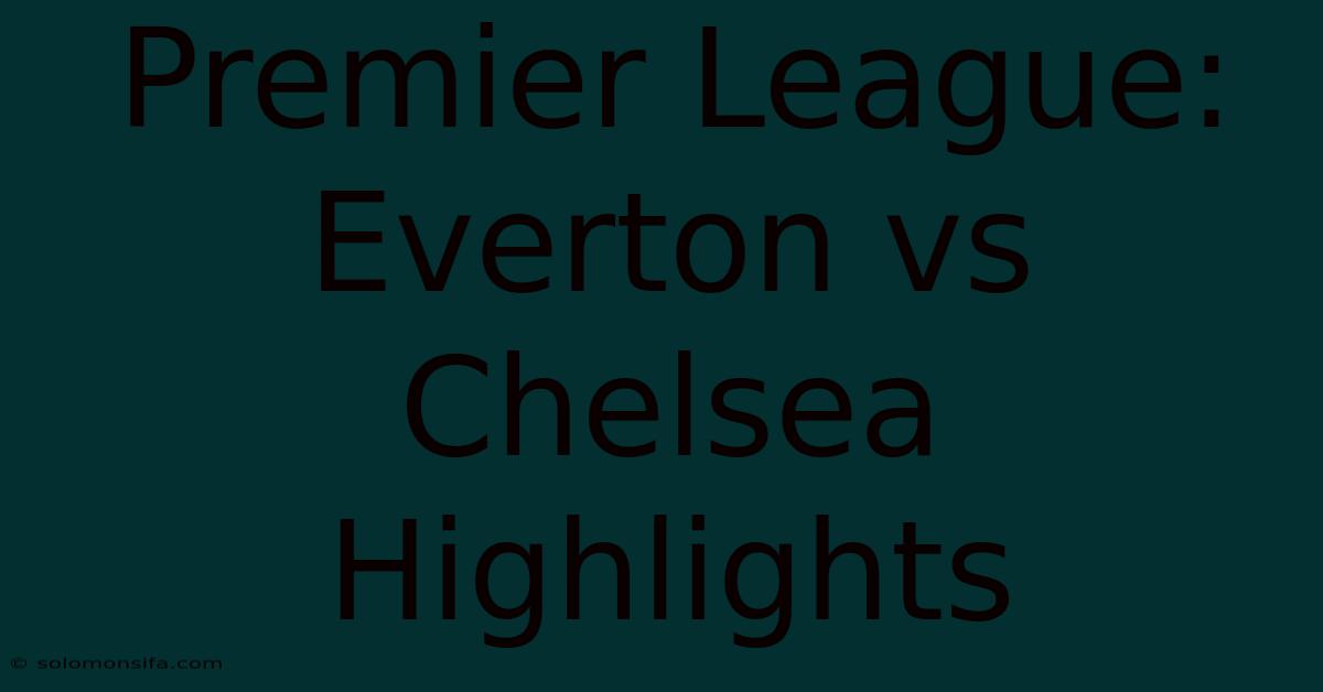 Premier League: Everton Vs Chelsea Highlights