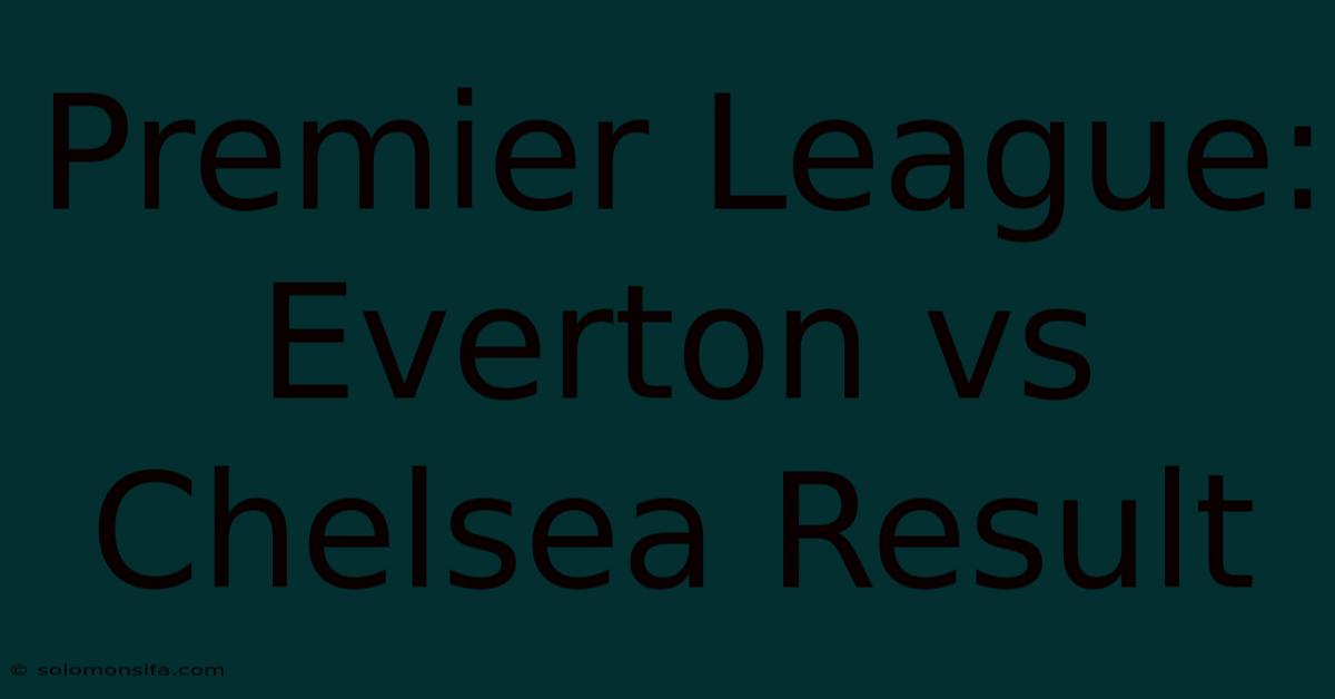 Premier League: Everton Vs Chelsea Result