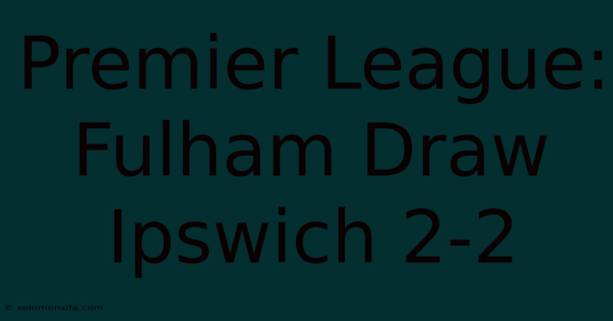 Premier League: Fulham Draw Ipswich 2-2