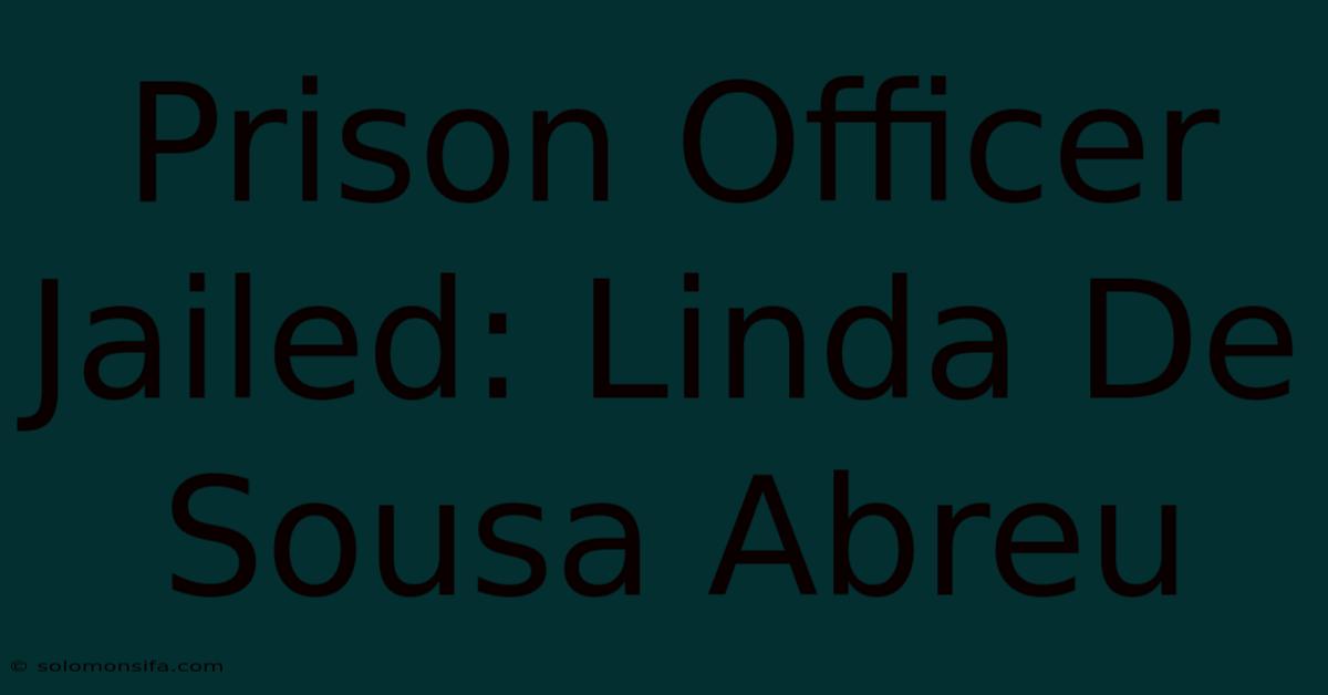 Prison Officer Jailed: Linda De Sousa Abreu