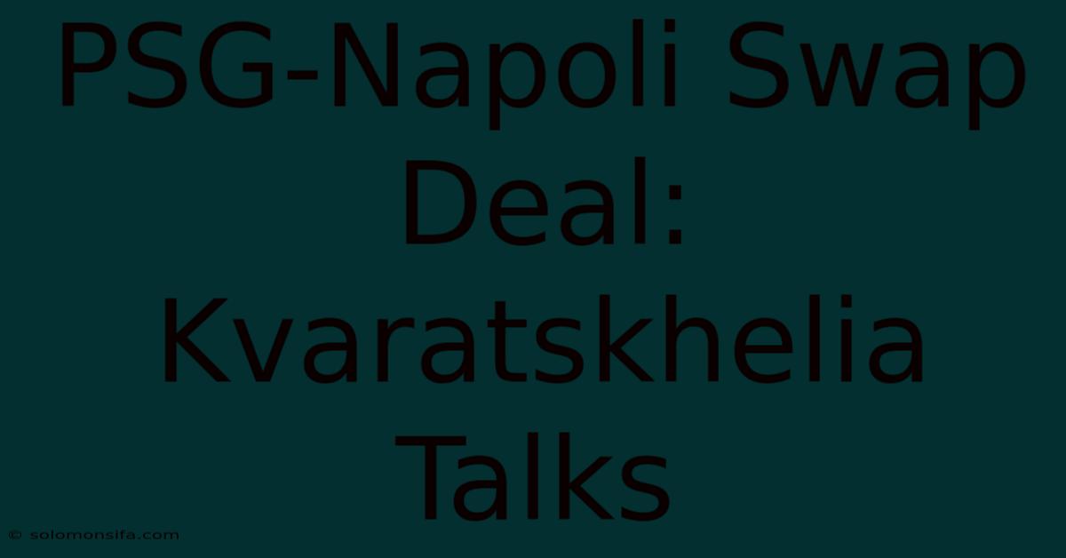 PSG-Napoli Swap Deal: Kvaratskhelia Talks