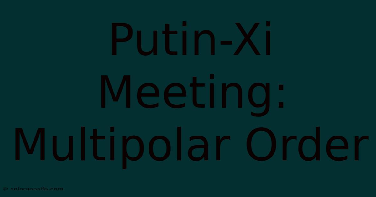 Putin-Xi Meeting: Multipolar Order