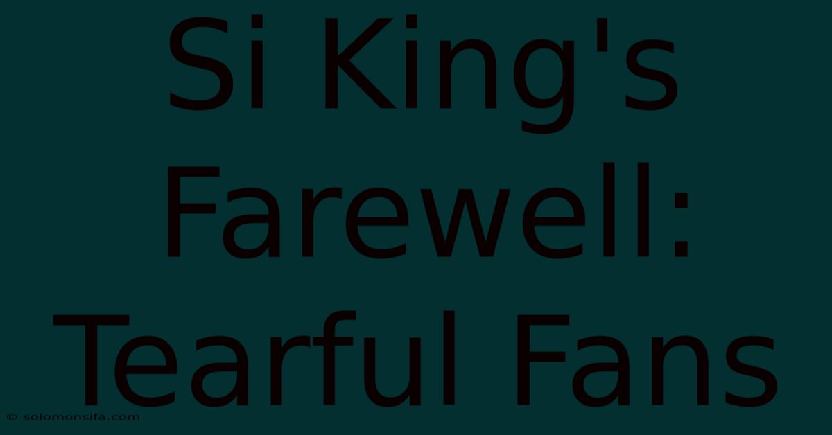 Si King's Farewell: Tearful Fans