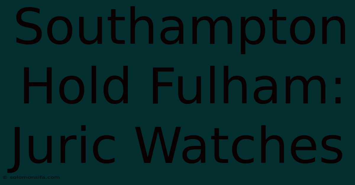 Southampton Hold Fulham: Juric Watches