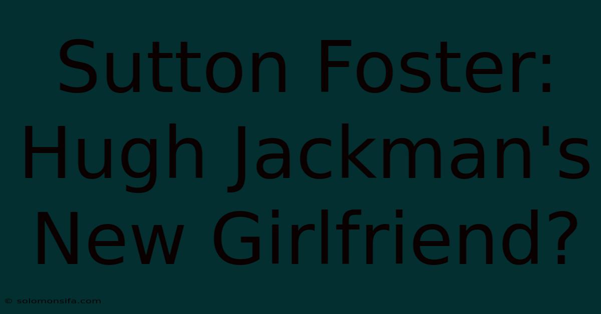 Sutton Foster: Hugh Jackman's New Girlfriend?