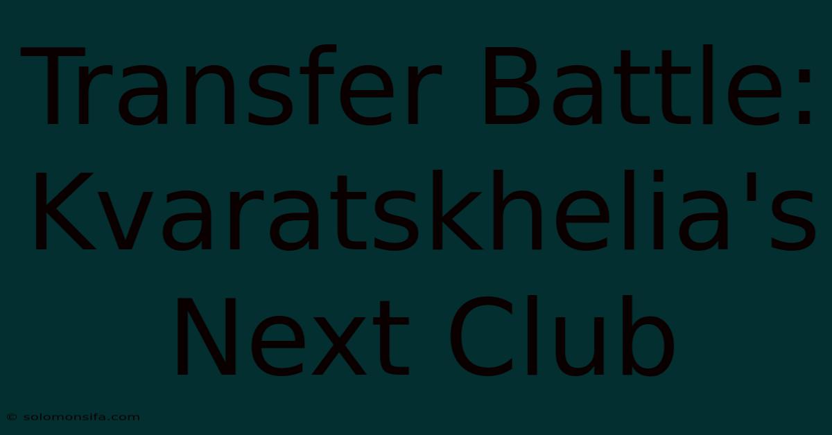 Transfer Battle: Kvaratskhelia's Next Club