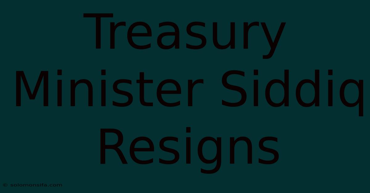 Treasury Minister Siddiq Resigns