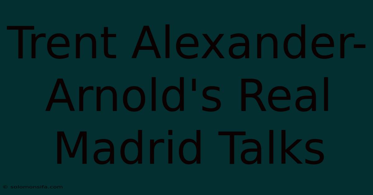 Trent Alexander-Arnold's Real Madrid Talks