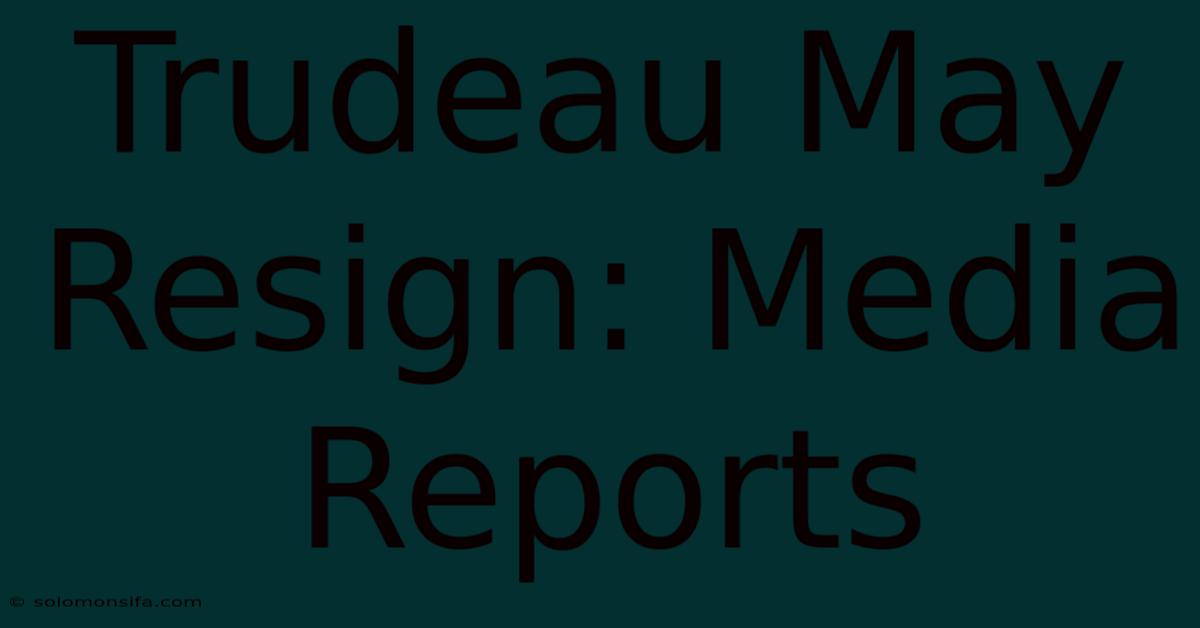 Trudeau May Resign: Media Reports