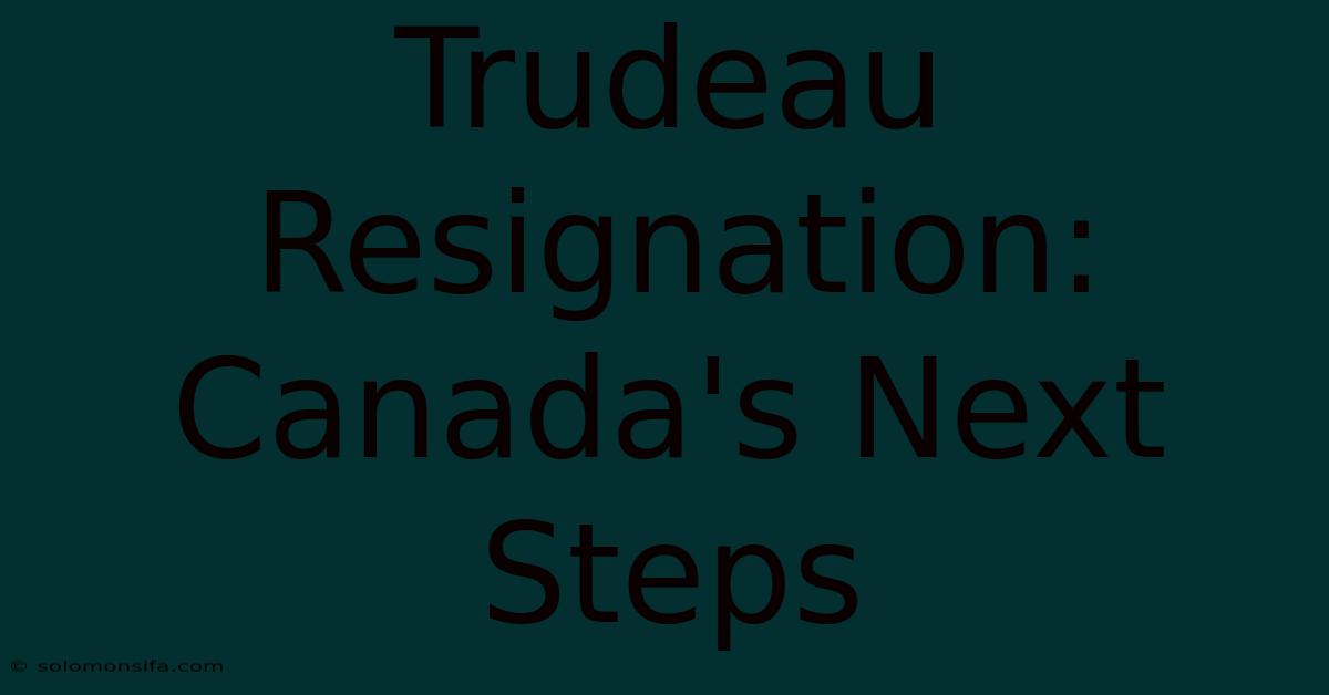 Trudeau Resignation: Canada's Next Steps