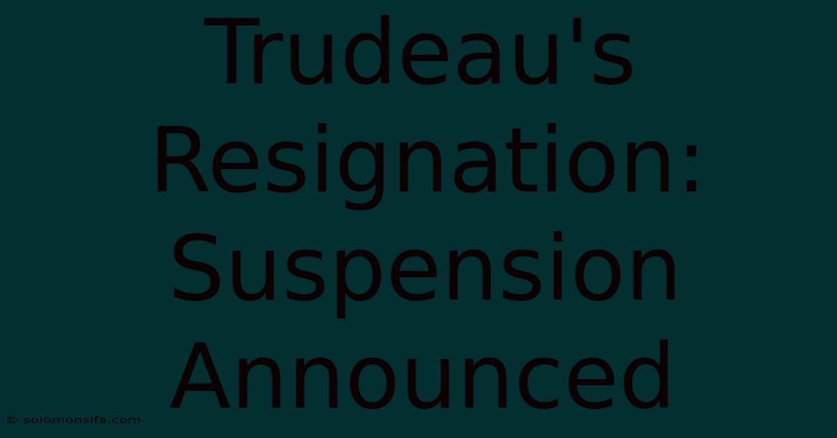 Trudeau's Resignation: Suspension Announced