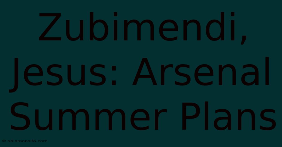 Zubimendi, Jesus: Arsenal Summer Plans